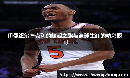 伊曼纽尔奎克利的崛起之路与篮球生涯的精彩瞬间