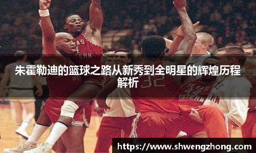 朱霍勒迪的篮球之路从新秀到全明星的辉煌历程解析